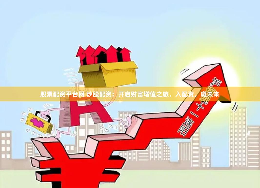 股票配资平台网 炒股配资：开启财富增值之旅，入配资，赢未来