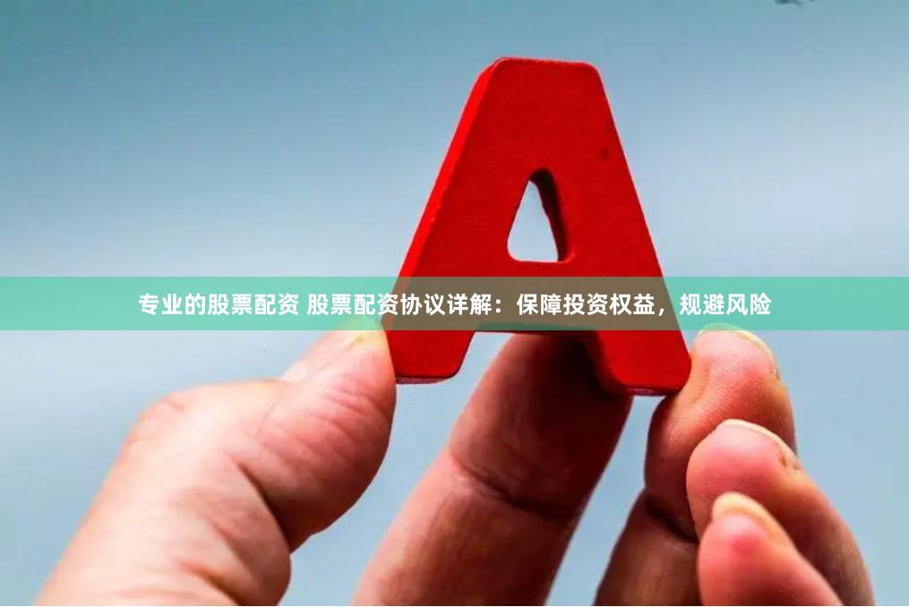 专业的股票配资 股票配资协议详解:保障投资权益,规避风险