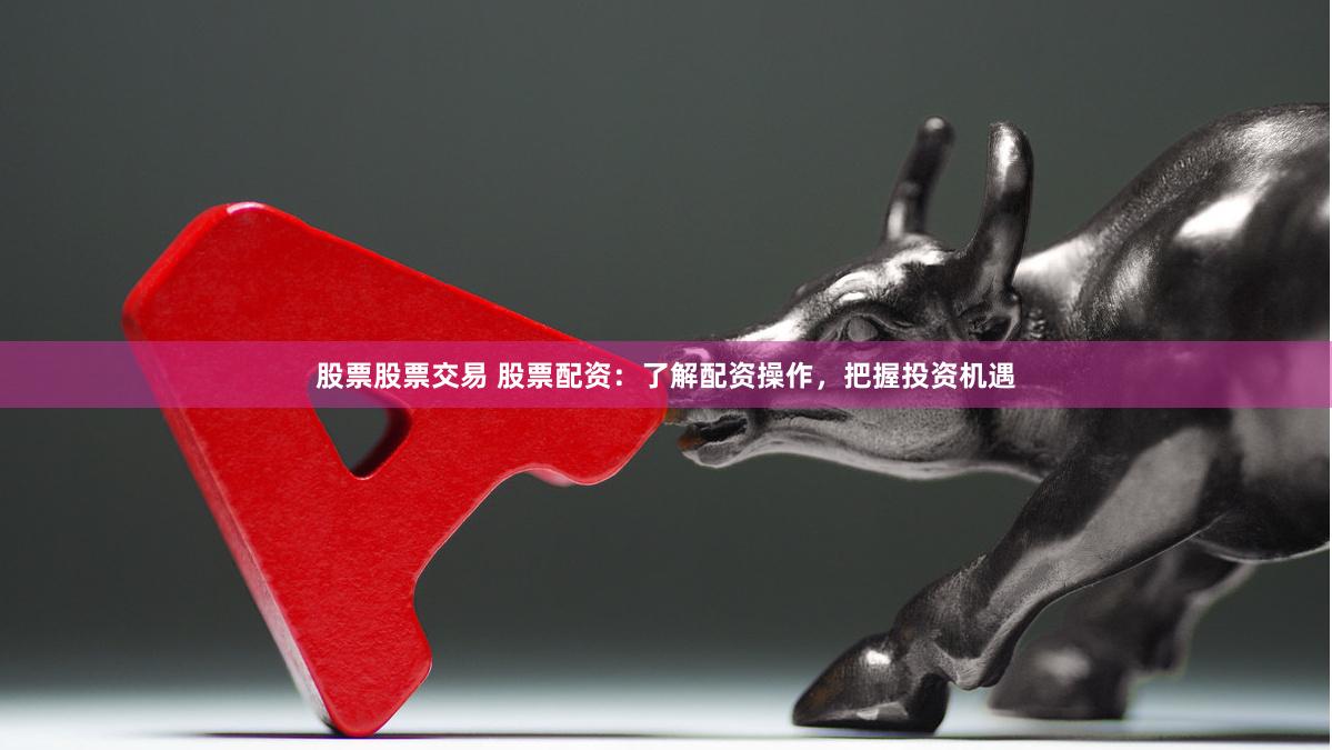 股票股票交易 股票配资:了解配资操作,把握投资机遇