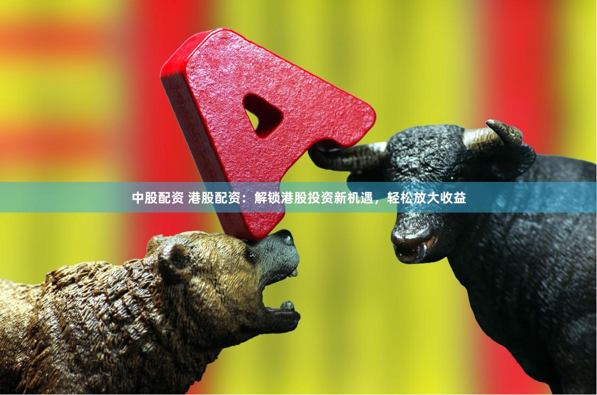 中股配资 港股配资:解锁港股投资新机遇,轻松放大收益