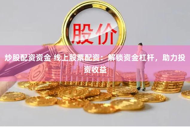 炒股配资资金 线上股票配资：解锁资金杠杆，助力投资收益