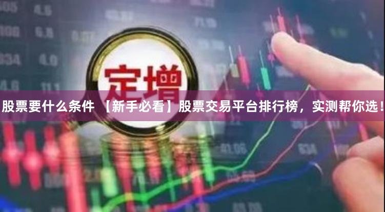 股票要什么条件 【新手必看】股票交易平台排行榜，实测帮你选！