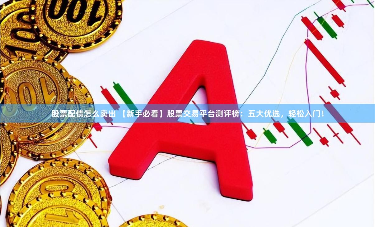 股票配债怎么卖出 【新手必看】股票交易平台测评榜：五大优选，轻松入门！