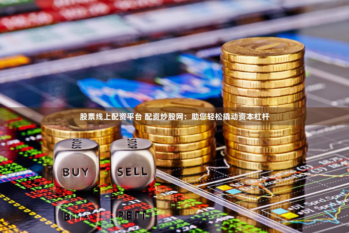 股票线上配资平台 配资炒股网:助您轻松撬动资本杠杆