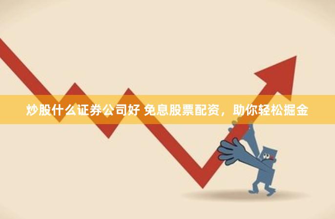 炒股什么证券公司好 免息股票配资，助你轻松掘金