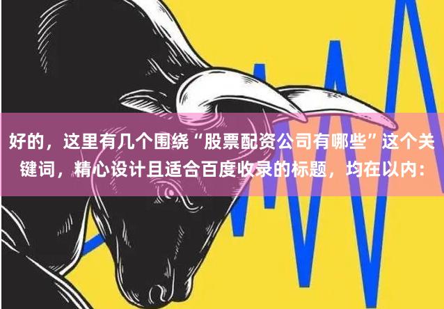 好的,这里有几个围绕“股票配资公司有哪些”这个关键词,精心设计且适合百度收录的标题,均在以内: