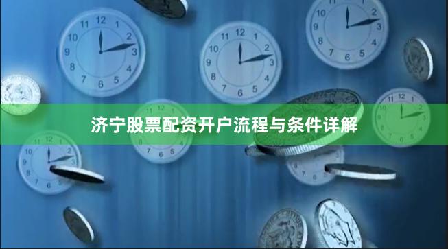 济宁股票配资开户流程与条件详解